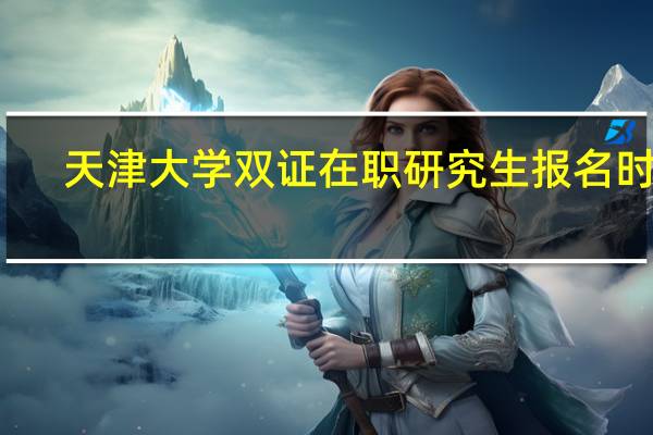 天津大学双证在职研究生报名时间