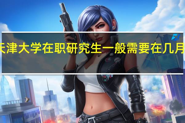 天津大学在职研究生一般需要在几月份参考