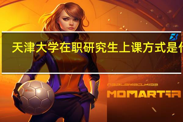 天津大学在职研究生上课方式是什么