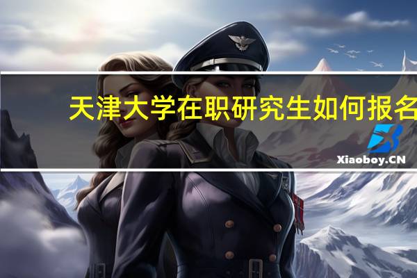天津大学在职研究生如何报名