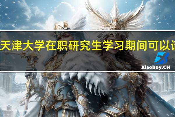 天津大学在职研究生学习期间可以请假吗