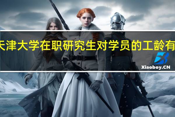 天津大学在职研究生对学员的工龄有要求吗