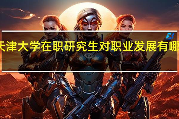 天津大学在职研究生对职业发展有哪些帮助