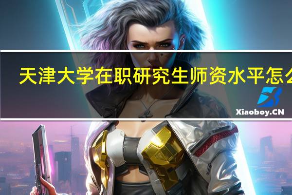 天津大学在职研究生师资水平怎么样