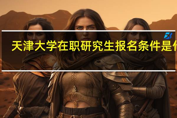天津大学在职研究生报名条件是什么