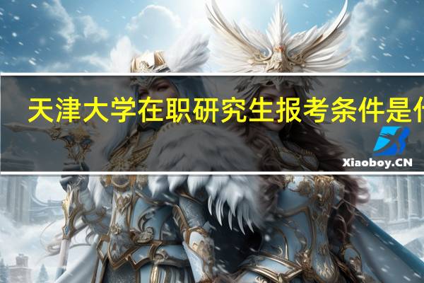 天津大学在职研究生报考条件是什么