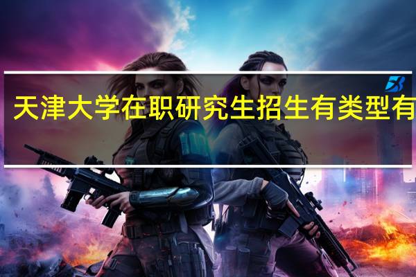 天津大学在职研究生招生有类型有哪些