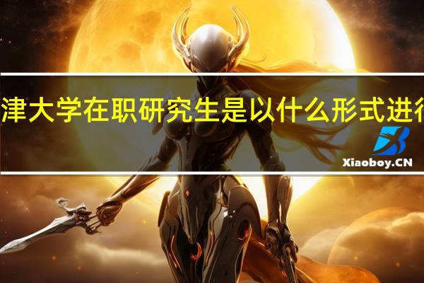 天津大学在职研究生是以什么形式进行招生的