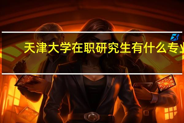 天津大学在职研究生有什么专业