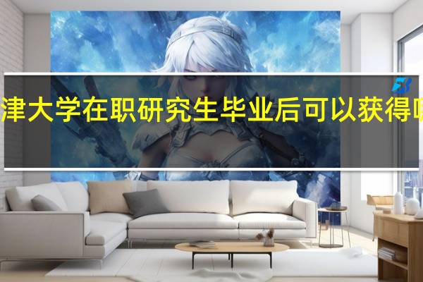 天津大学在职研究生毕业后可以获得哪些证书