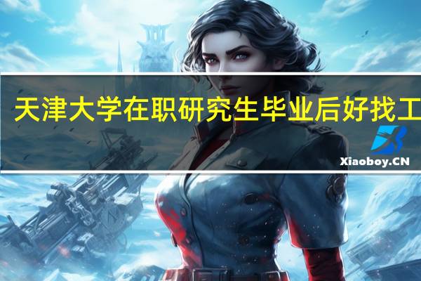 天津大学在职研究生毕业后好找工作吗