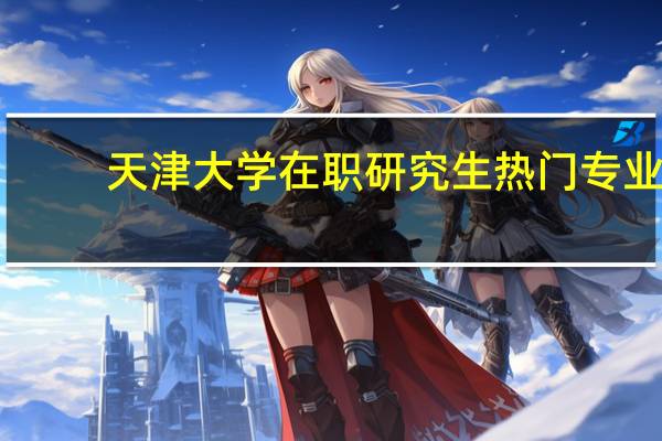 天津大学在职研究生热门专业