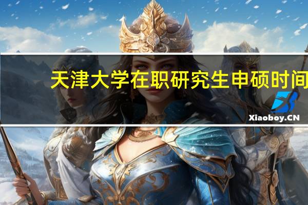 天津大学在职研究生申硕时间