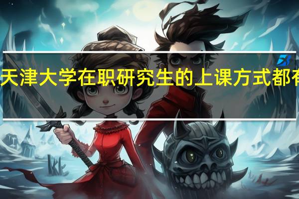 天津大学在职研究生的上课方式都有哪些