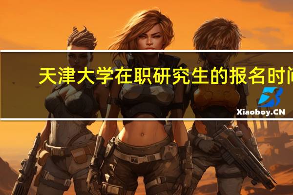 天津大学在职研究生的报名时间