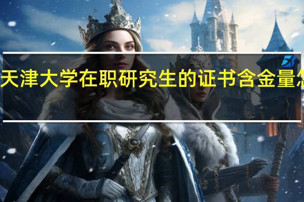 天津大学在职研究生的证书含金量怎么样