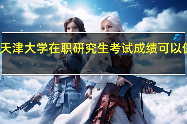 天津大学在职研究生考试成绩可以保留吗