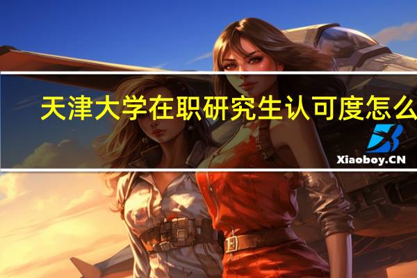 天津大学在职研究生认可度怎么样