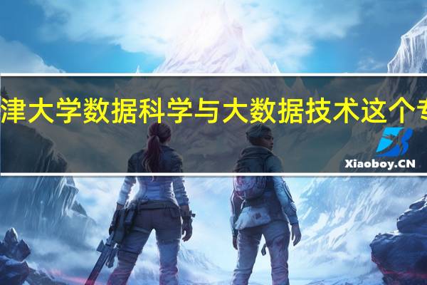 天津大学数据科学与大数据技术这个专业好吗