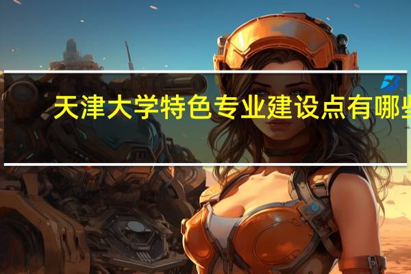 天津大学特色专业建设点有哪些