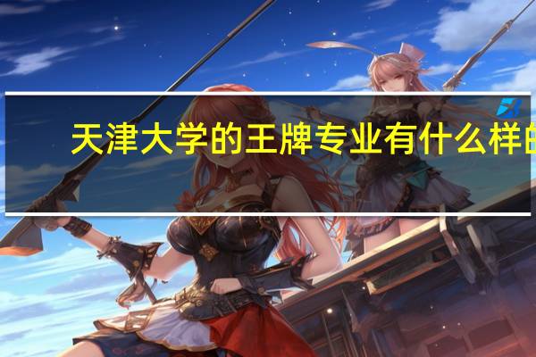 天津大学的王牌专业有什么样的