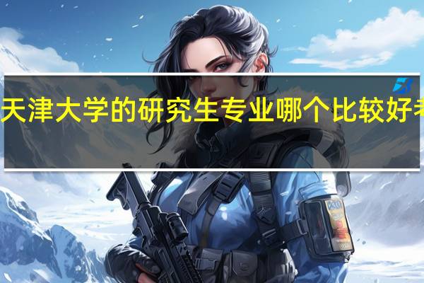 天津大学的研究生专业哪个比较好考一点