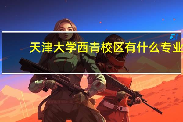 天津大学西青校区有什么专业