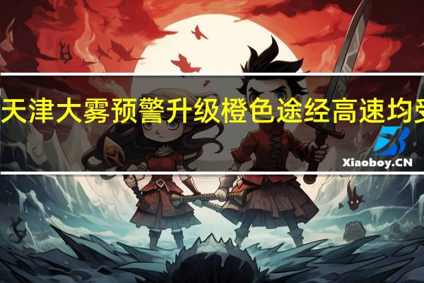 天津大雾预警升级橙色途经高速均受影响