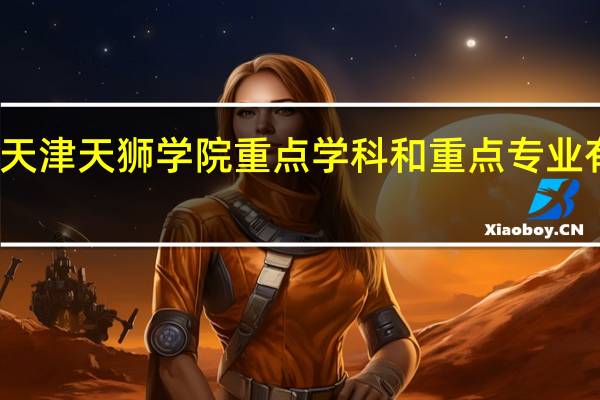 天津天狮学院重点学科和重点专业有哪些