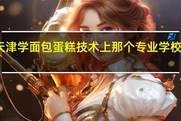 天津学面包蛋糕技术上那个专业学校好就业