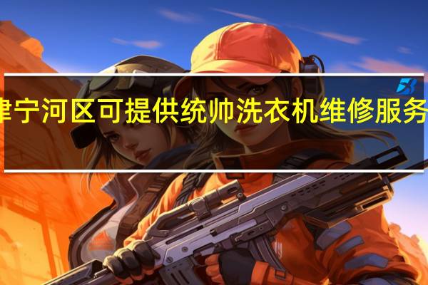 天津宁河区可提供统帅洗衣机维修服务地址在哪