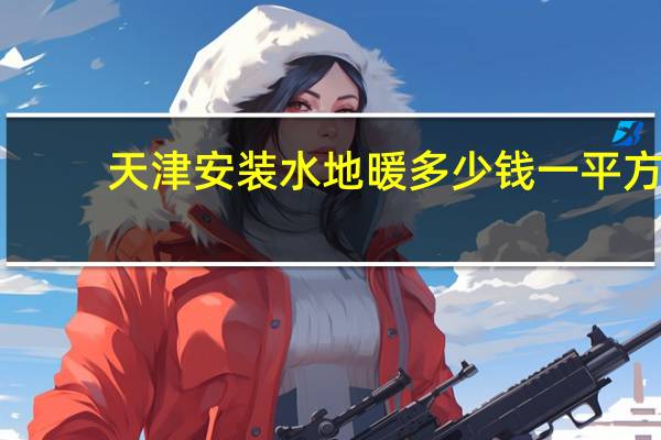 天津安装水地暖多少钱一平方