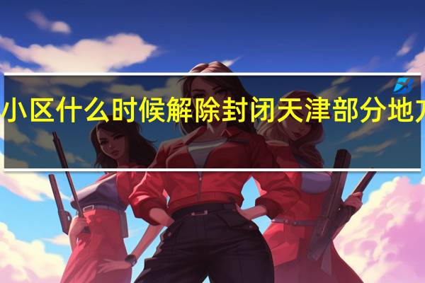天津小区什么时候解除封闭 天津部分地方临时封闭