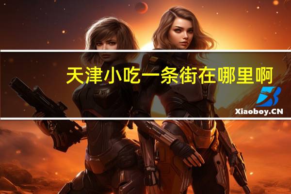 天津小吃一条街在哪里啊（天津小吃一条街在哪）