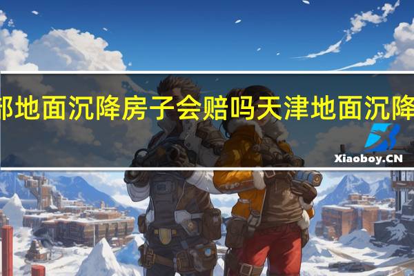天津局部地面沉降房子会赔吗 天津地面沉降初步原因查明