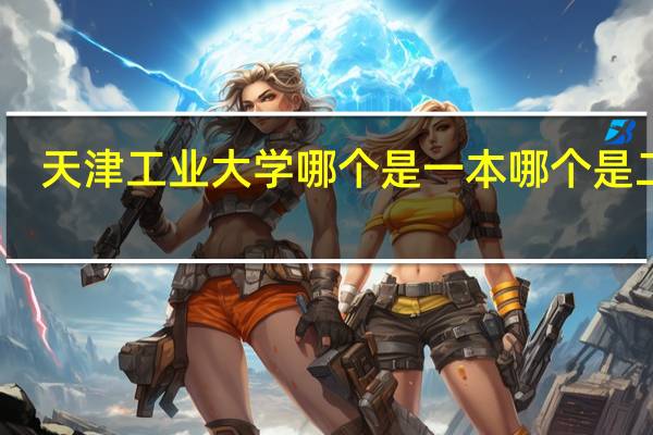 天津工业大学哪个是一本哪个是二本