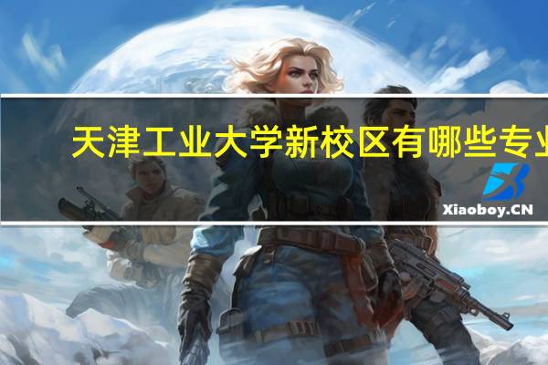 天津工业大学新校区有哪些专业