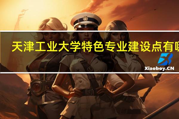 天津工业大学特色专业建设点有哪些