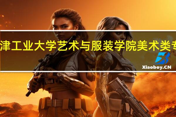 天津工业大学艺术与服装学院美术类专业概况