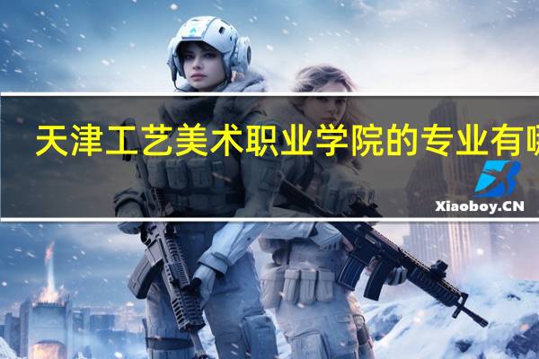 天津工艺美术职业学院的专业有哪些