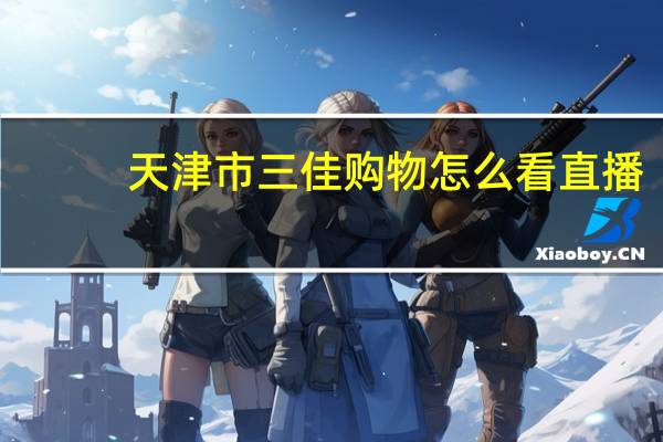 天津市三佳购物怎么看直播（天津三佳购物直播）