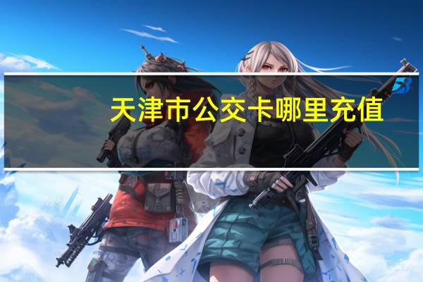 天津市公交卡哪里充值