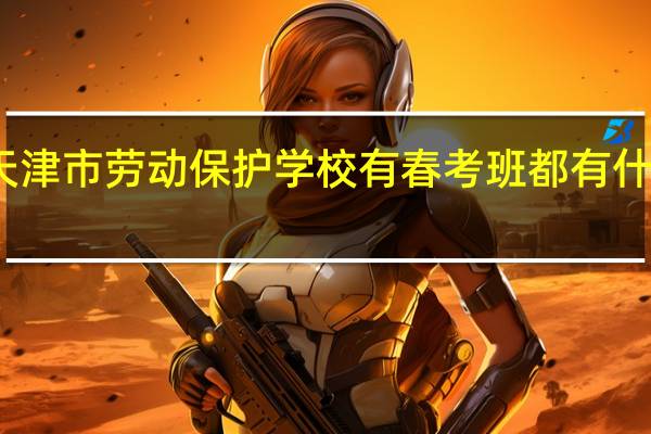 天津市劳动保护学校有春考班都有什么专业