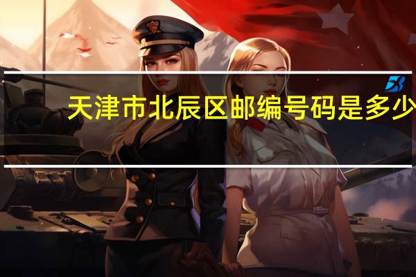 天津市北辰区邮编号码是多少（天津市北辰区邮编）