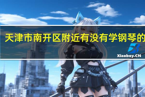 天津市南开区附近有没有学钢琴的地方