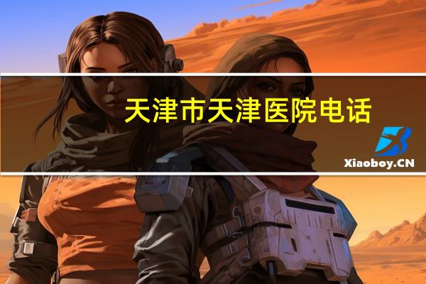 天津市天津医院电话，天津市驾驶员体检定点医院有哪些