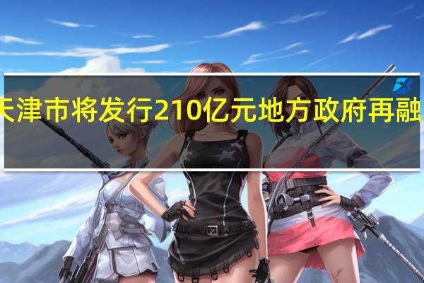 天津市将发行210亿元地方政府再融资债券