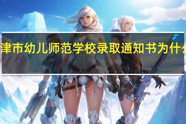天津市幼儿师范学校录取通知书为什么还没发