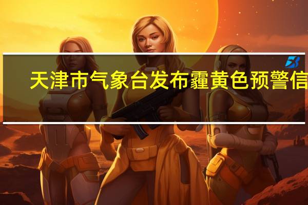天津市气象台发布霾黄色预警信号 