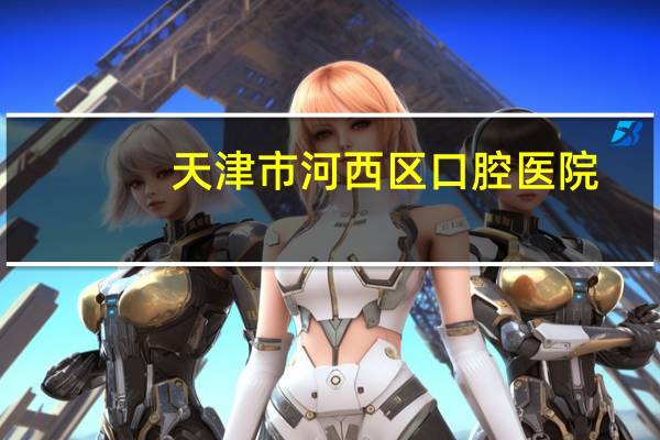 天津市河西区口腔医院？天津市口腔医院怎么样